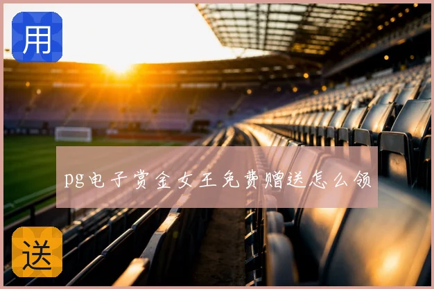 pg电子赏金女王免费赠送怎么领