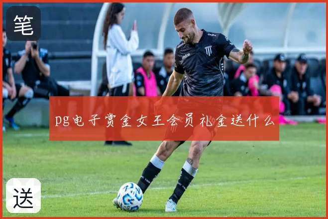 pg电子赏金女王会员礼金送什么