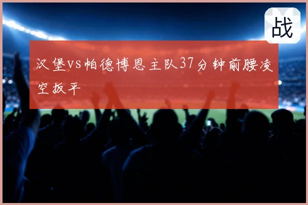 汉堡vs帕德博恩主队37分钟前腰凌空扳平