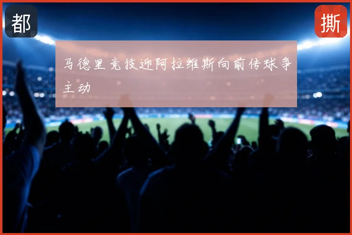 马德里竞技迎阿拉维斯向前传球争主动
