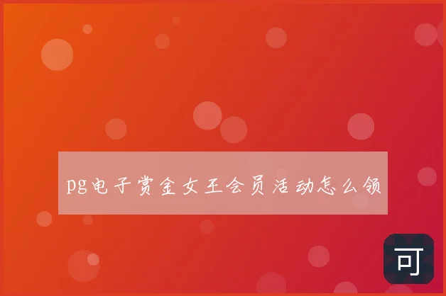 pg电子赏金女王会员活动怎么领