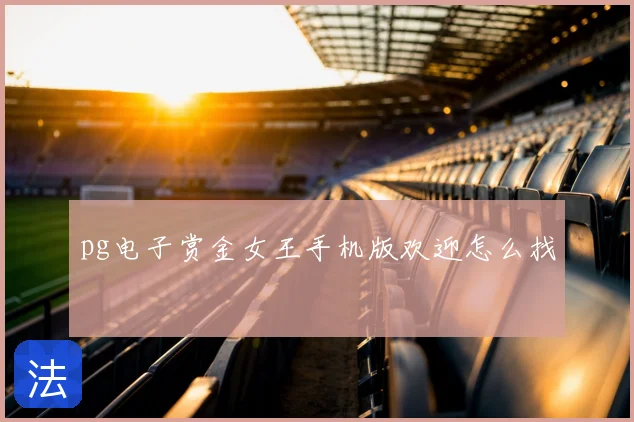 pg电子赏金女王手机版欢迎怎么找