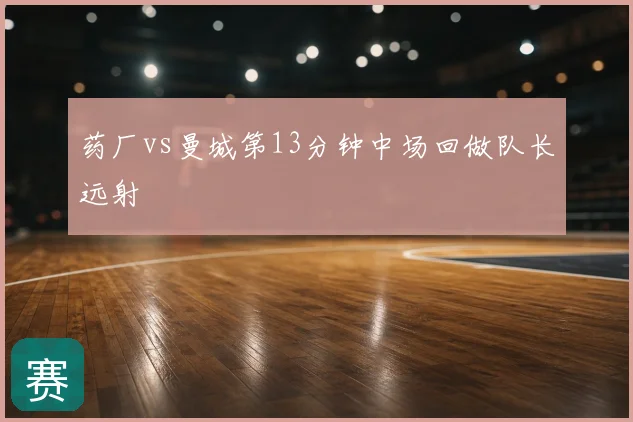 药厂vs曼城第13分钟中场回做队长远射