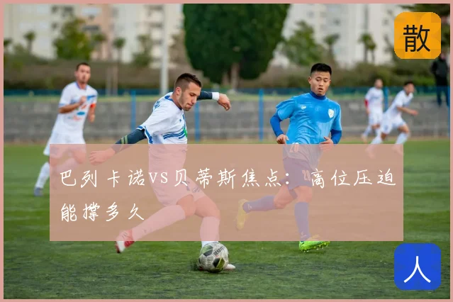 巴列卡诺vs贝蒂斯焦点：高位压迫能撑多久