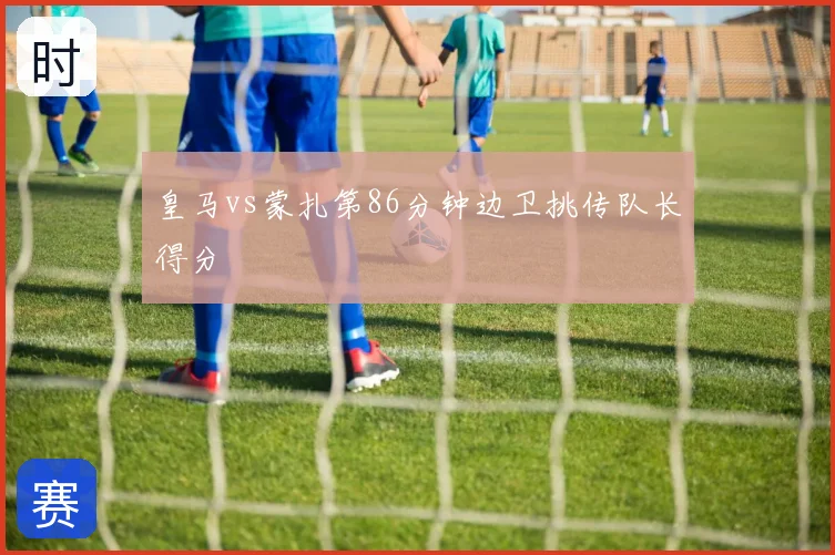 皇马vs蒙扎第86分钟边卫挑传队长得分