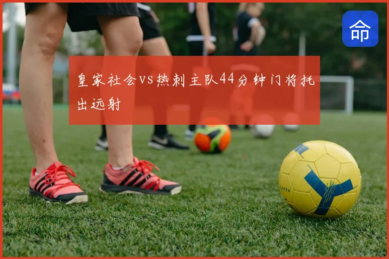 皇家社会vs热刺主队44分钟门将托出远射