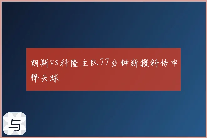 朗斯vs科隆主队77分钟新援斜传中锋头球