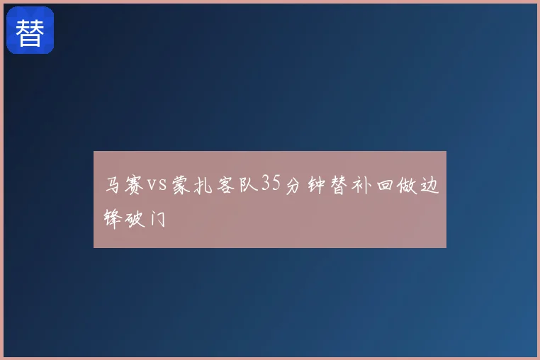 马赛vs蒙扎客队35分钟替补回做边锋破门